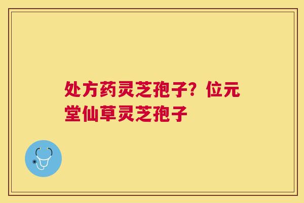 处方药灵芝孢子？位元堂仙草灵芝孢子