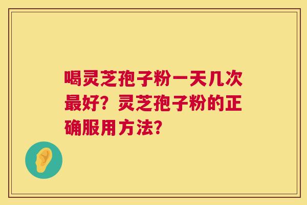 喝灵芝孢子粉一天几次好？灵芝孢子粉的正确服用方法？