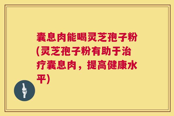 囊息肉能喝灵芝孢子粉(灵芝孢子粉有助于囊息肉，提高健康水平)