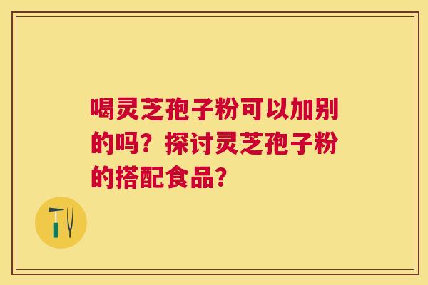喝灵芝孢子粉可以加别的吗？探讨灵芝孢子粉的搭配食品？