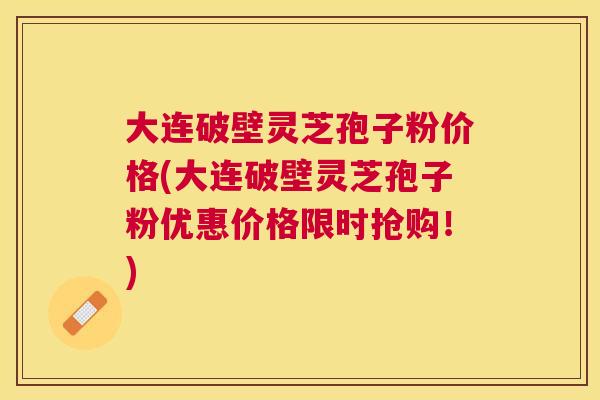 大连破壁灵芝孢子粉价格(大连破壁灵芝孢子粉优惠价格限时抢购!) 大连破壁灵芝孢子粉价格(大连破壁灵芝孢子粉优惠价格限时抢购!)