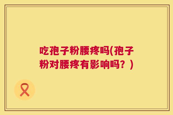 吃孢子粉腰疼吗(孢子粉对腰疼有影响吗?) 吃孢子粉腰疼吗(孢子粉对腰疼有影响吗?)