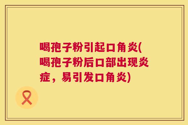 喝孢子粉引起口角炎(喝孢子粉后口部出现,易引发口角炎) 喝孢子粉引起口角炎(喝孢子粉后口部出现,易引发口角炎)