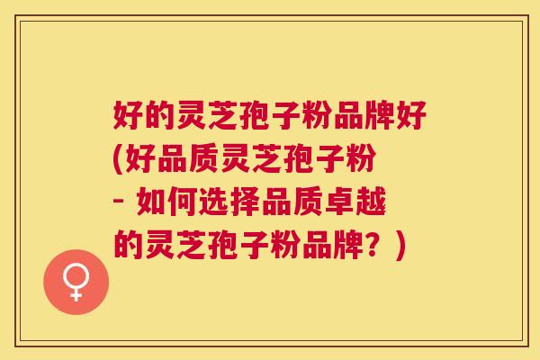 好的灵芝孢子粉品牌好(好品质灵芝孢子粉 - 如何选择品质卓越的灵芝孢子粉品牌?) 好的灵芝孢子粉品牌好(好品质灵芝孢子粉 - 如何选择品质卓越的灵芝孢子粉品牌?)