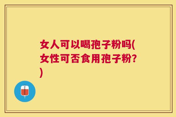 女人可以喝孢子粉吗(女性可否食用孢子粉?) 女人可以喝孢子粉吗(女性可否食用孢子粉?)