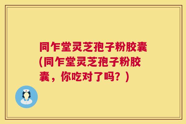 同乍堂灵芝孢子粉胶囊(同乍堂灵芝孢子粉胶囊，你吃对了吗？)