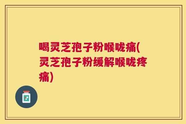 喝灵芝孢子粉喉咙痛(灵芝孢子粉缓解喉咙)