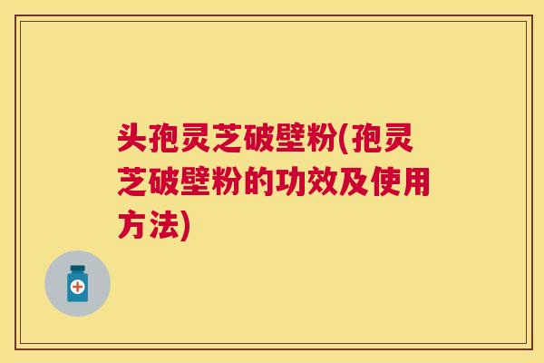 头孢灵芝破壁粉(孢灵芝破壁粉的功效及使用方法) 头孢灵芝破壁粉(孢灵芝破壁粉的功效及使用方法)