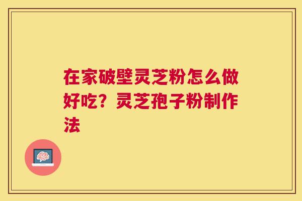 在家破壁灵芝粉怎么做好吃?灵芝孢子粉制作法 在家破壁灵芝粉怎么做好吃?灵芝孢子粉制作法