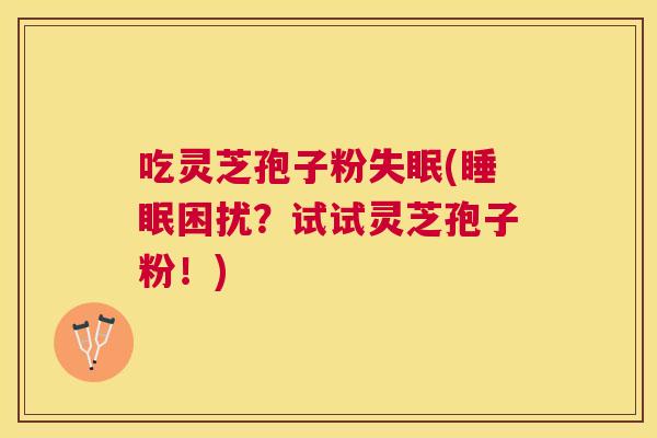 吃灵芝孢子粉(困扰？试试灵芝孢子粉！)