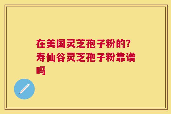 在美国灵芝孢子粉的？寿仙谷灵芝孢子粉靠谱吗