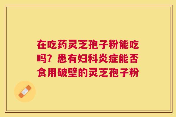 在吃药灵芝孢子粉能吃吗？患有能否食用破壁的灵芝孢子粉