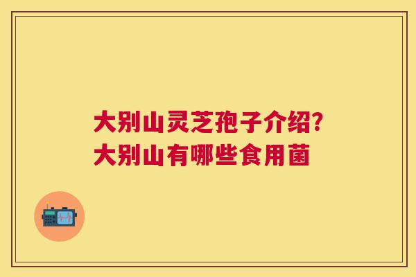 大别山灵芝孢子介绍?大别山有哪些食用菌 大别山灵芝孢子介绍?大别山有哪些食用菌