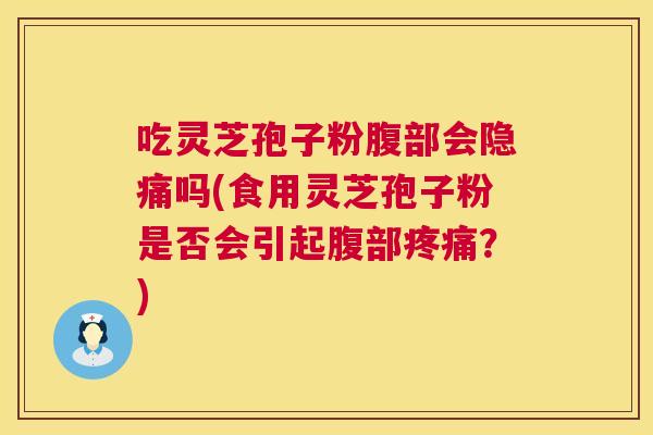 吃灵芝孢子粉腹部会隐痛吗(食用灵芝孢子粉是否会引起腹部？)