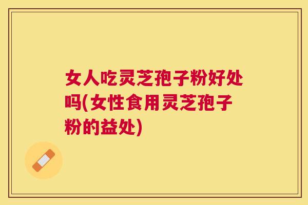 女人吃灵芝孢子粉好处吗(女性食用灵芝孢子粉的益处) 女人吃灵芝孢子粉好处吗(女性食用灵芝孢子粉的益处)