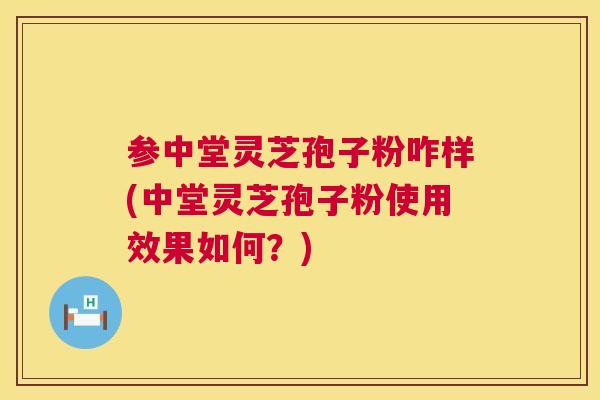 参中堂灵芝孢子粉咋样(中堂灵芝孢子粉使用效果如何?) 参中堂灵芝孢子粉咋样(中堂灵芝孢子粉使用效果如何?)