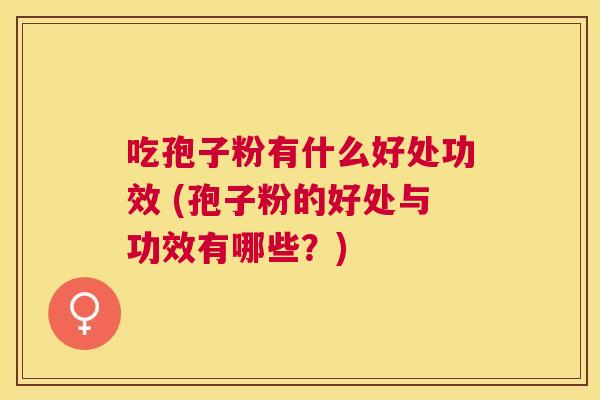 吃孢子粉有什么好处功效 (孢子粉的好处与功效有哪些？)