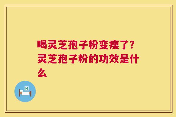 喝灵芝孢子粉变瘦了？灵芝孢子粉的功效是什么
