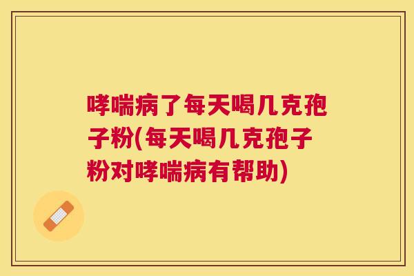 了每天喝几克孢子粉(每天喝几克孢子粉对有帮助)