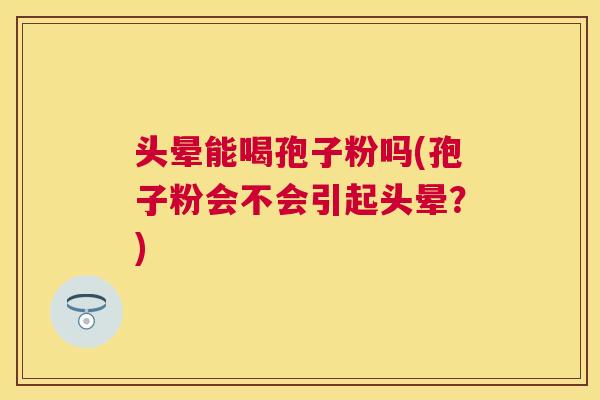 头晕能喝孢子粉吗(孢子粉会不会引起头晕?) 头晕能喝孢子粉吗(孢子粉会不会引起头晕?)