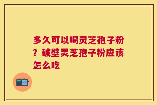 多久可以喝灵芝孢子粉？破壁灵芝孢子粉应该怎么吃