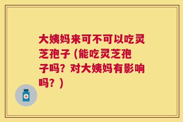 大姨妈来可不可以吃灵芝孢子 (能吃灵芝孢子吗?对大姨妈有影响吗?) 大姨妈来可不可以吃灵芝孢子 (能吃灵芝孢子吗?对大姨妈有影响吗?)