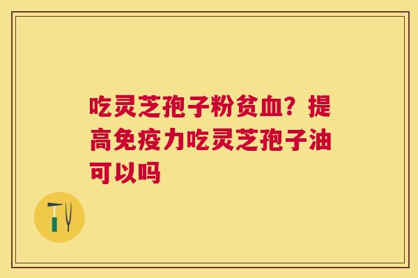 吃灵芝孢子粉贫？提高免疫力吃灵芝孢子油可以吗