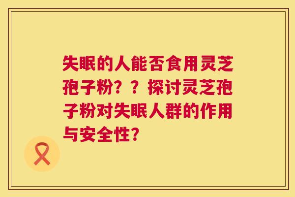 的人能否食用灵芝孢子粉??探讨灵芝孢子粉对人群的作用与安全性? 的人能否食用灵芝孢子粉??探讨灵芝孢子粉对人群的作用与安全性?