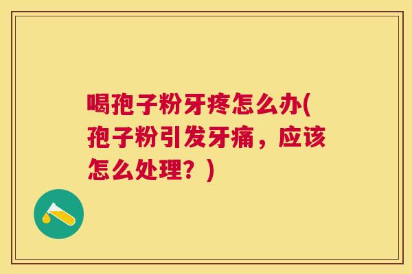 喝孢子粉牙疼怎么办(孢子粉引发牙痛,应该怎么处理?) 喝孢子粉牙疼怎么办(孢子粉引发牙痛,应该怎么处理?)