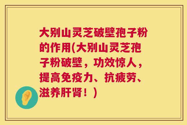 大别山灵芝破壁孢子粉的作用(大别山灵芝孢子粉破壁,功效惊人,提高免疫力、、滋养!) 大别山灵芝破壁孢子粉的作用(大别山灵芝孢子粉破壁,功效惊人,提高免疫力、、滋养!)