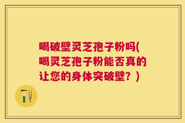 喝破壁灵芝孢子粉吗(喝灵芝孢子粉能否真的让您的身体突破壁？)
