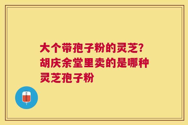 大个带孢子粉的灵芝？胡庆余堂里卖的是哪种灵芝孢子粉