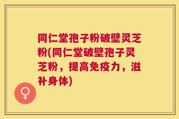 同仁堂孢子粉破壁灵芝粉(同仁堂破壁孢子灵芝粉,提高免疫力,滋补身体) 同仁堂孢子粉破壁灵芝粉(同仁堂破壁孢子灵芝粉,提高免疫力,滋补身体)