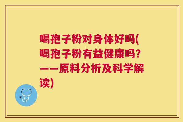 喝孢子粉对身体好吗(喝孢子粉有益健康吗？——原料分析及科学解读)