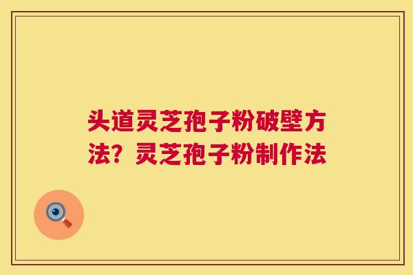 头道灵芝孢子粉破壁方法?灵芝孢子粉制作法 头道灵芝孢子粉破壁方法?灵芝孢子粉制作法