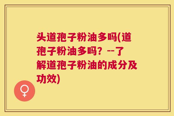 头道孢子粉油多吗(道孢子粉油多吗?--了解道孢子粉油的成分及功效) 头道孢子粉油多吗(道孢子粉油多吗?--了解道孢子粉油的成分及功效)