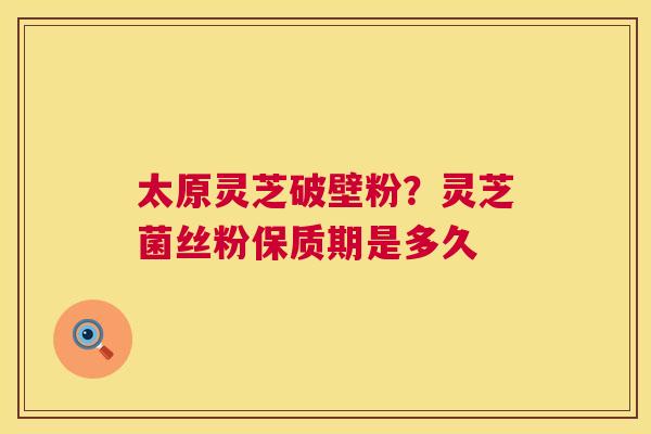 太原灵芝破壁粉?灵芝菌丝粉保质期是多久 太原灵芝破壁粉?灵芝菌丝粉保质期是多久