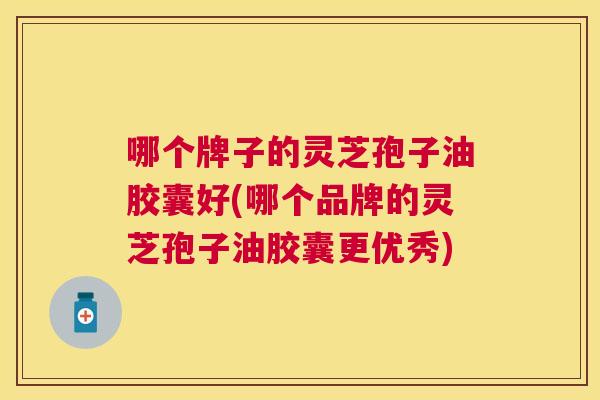 哪个牌子的灵芝孢子油胶囊好(哪个品牌的灵芝孢子油胶囊更优秀) 哪个牌子的灵芝孢子油胶囊好(哪个品牌的灵芝孢子油胶囊更优秀)