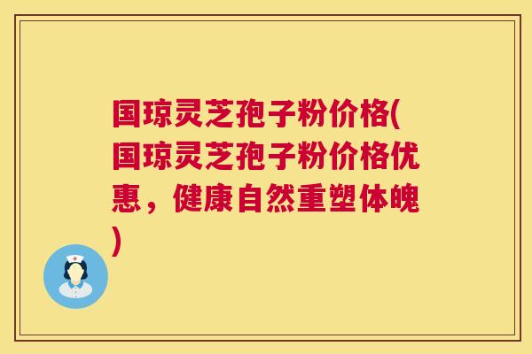 国琼灵芝孢子粉价格(国琼灵芝孢子粉价格优惠，健康自然重塑体魄)