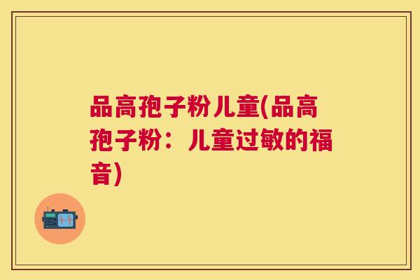 品高孢子粉儿童(品高孢子粉：儿童的福音)