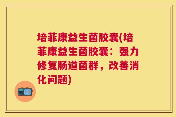 培菲康益生菌胶囊(培菲康益生菌胶囊:强力修复肠道菌群,改善消化问题) 培菲康益生菌胶囊(培菲康益生菌胶囊:强力修复肠道菌群,改善消化问题)