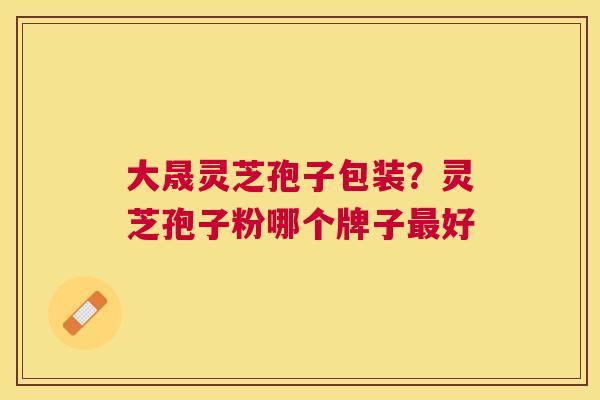 大晟灵芝孢子包装?灵芝孢子粉哪个牌子好 大晟灵芝孢子包装?灵芝孢子粉哪个牌子好