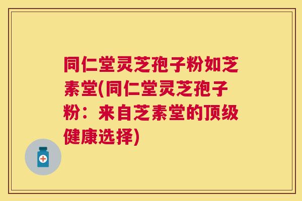 同仁堂灵芝孢子粉如芝素堂(同仁堂灵芝孢子粉:来自芝素堂的健康选择) 同仁堂灵芝孢子粉如芝素堂(同仁堂灵芝孢子粉:来自芝素堂的健康选择)