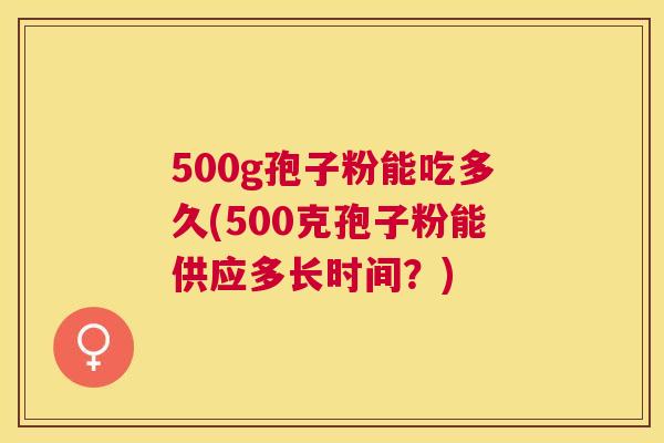 500g孢子粉能吃多久(500克孢子粉能供应多长时间?) 500g孢子粉能吃多久(500克孢子粉能供应多长时间?)