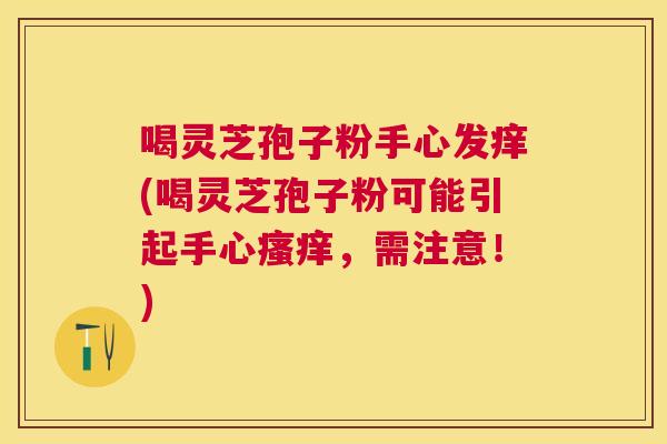 喝灵芝孢子粉手心发痒(喝灵芝孢子粉可能引起手心，需注意！)