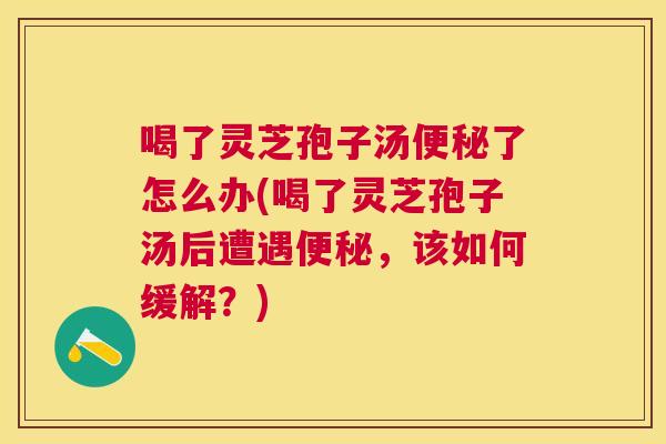 喝了灵芝孢子汤了怎么办(喝了灵芝孢子汤后遭遇，该如何缓解？)
