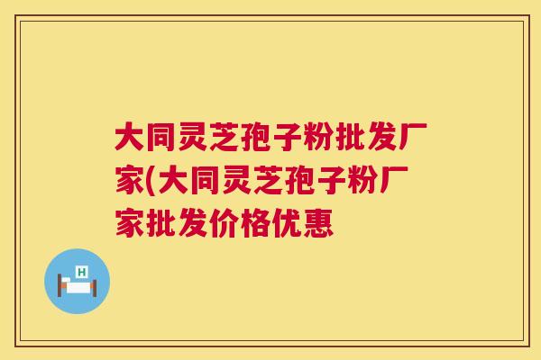 大同灵芝孢子粉批发厂家(大同灵芝孢子粉厂家批发价格优惠 大同灵芝孢子粉批发厂家(大同灵芝孢子粉厂家批发价格优惠