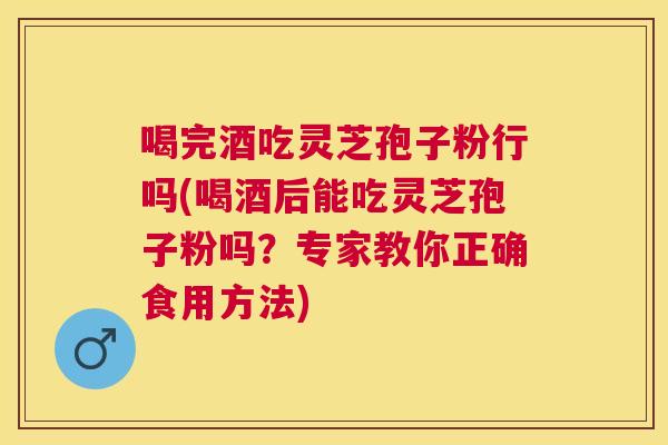 喝完酒吃灵芝孢子粉行吗(喝酒后能吃灵芝孢子粉吗?专家教你正确食用方法) 喝完酒吃灵芝孢子粉行吗(喝酒后能吃灵芝孢子粉吗?专家教你正确食用方法)