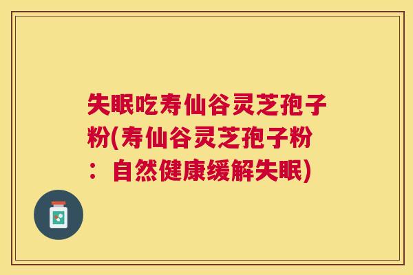 吃寿仙谷灵芝孢子粉(寿仙谷灵芝孢子粉:自然健康缓解) 吃寿仙谷灵芝孢子粉(寿仙谷灵芝孢子粉:自然健康缓解)