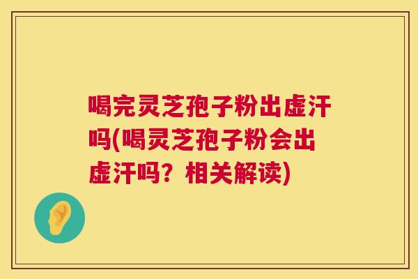 喝完灵芝孢子粉出虚汗吗(喝灵芝孢子粉会出虚汗吗?相关解读) 喝完灵芝孢子粉出虚汗吗(喝灵芝孢子粉会出虚汗吗?相关解读)